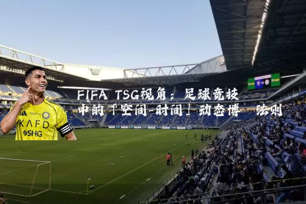 FIFA TSG视角：足球竞技中的「空间-时间」动态博弈法则