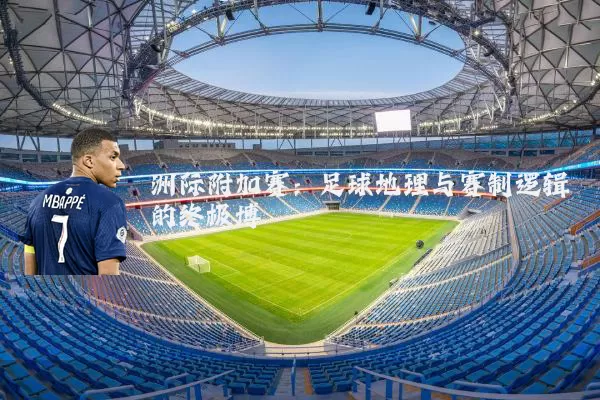 洲际附加赛：足球地理与赛制逻辑的终极博弈