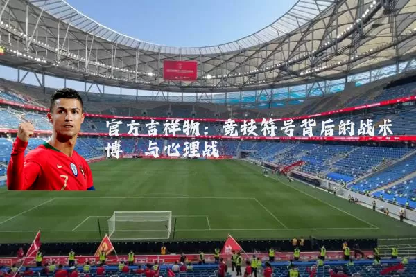 官方吉祥物：竞技符号背后的战术博弈与心理战