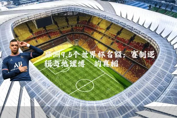 非洲9.5个世界杯名额：赛制逻辑与地理博弈的真相