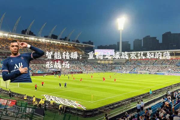 智能转播：重构足球战术认知的隐形战场