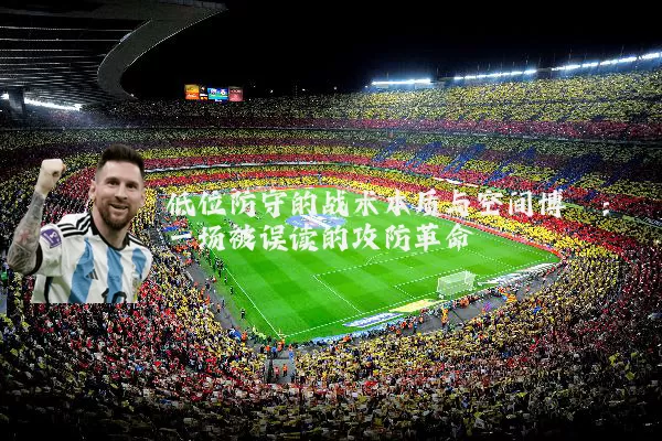 低位防守的战术本质与空间博弈：一场被误读的攻防革命