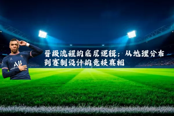 晋级流程的底层逻辑：从地理分布到赛制设计的竞技真相