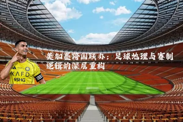 美加墨跨国联办：足球地理与赛制逻辑的深层重构