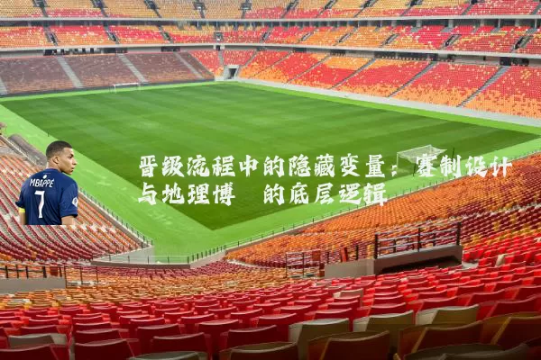 晋级流程中的隐藏变量：赛制设计与地理博弈的底层逻辑
