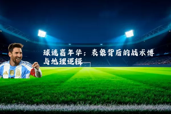 球迷嘉年华：表象背后的战术博弈与地理逻辑