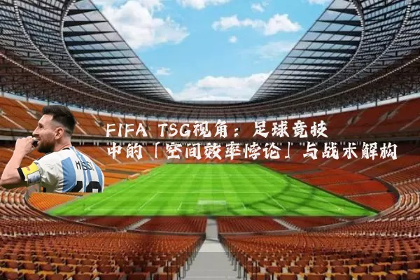 FIFA TSG视角:足球竞技中的「空间效率悖论」与战术解构