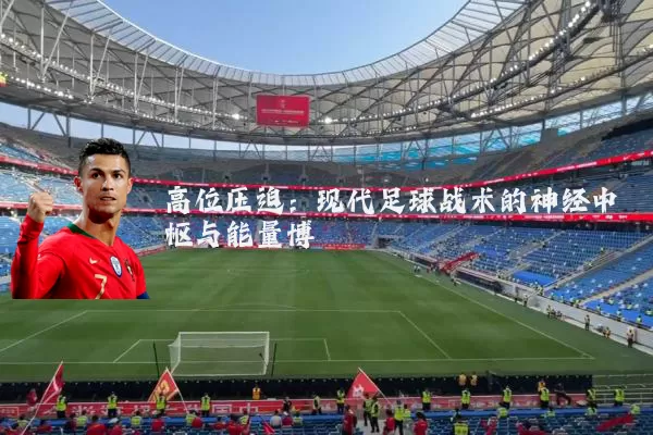 高位压迫：现代足球战术的神经中枢与能量博弈