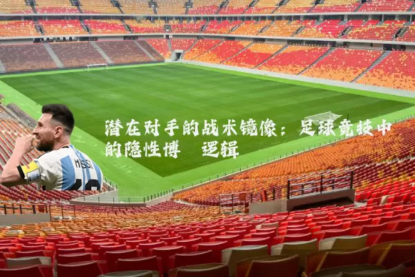 潜在对手的战术镜像:足球竞技中的隐性博弈逻辑