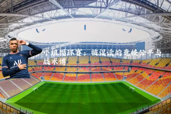 小组循环赛：被误读的竞技公平与战术博弈