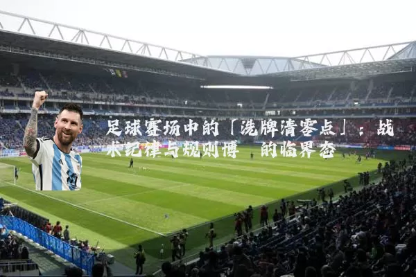足球赛场中的「洗牌清零点」:战术纪律与规则博弈的临界态